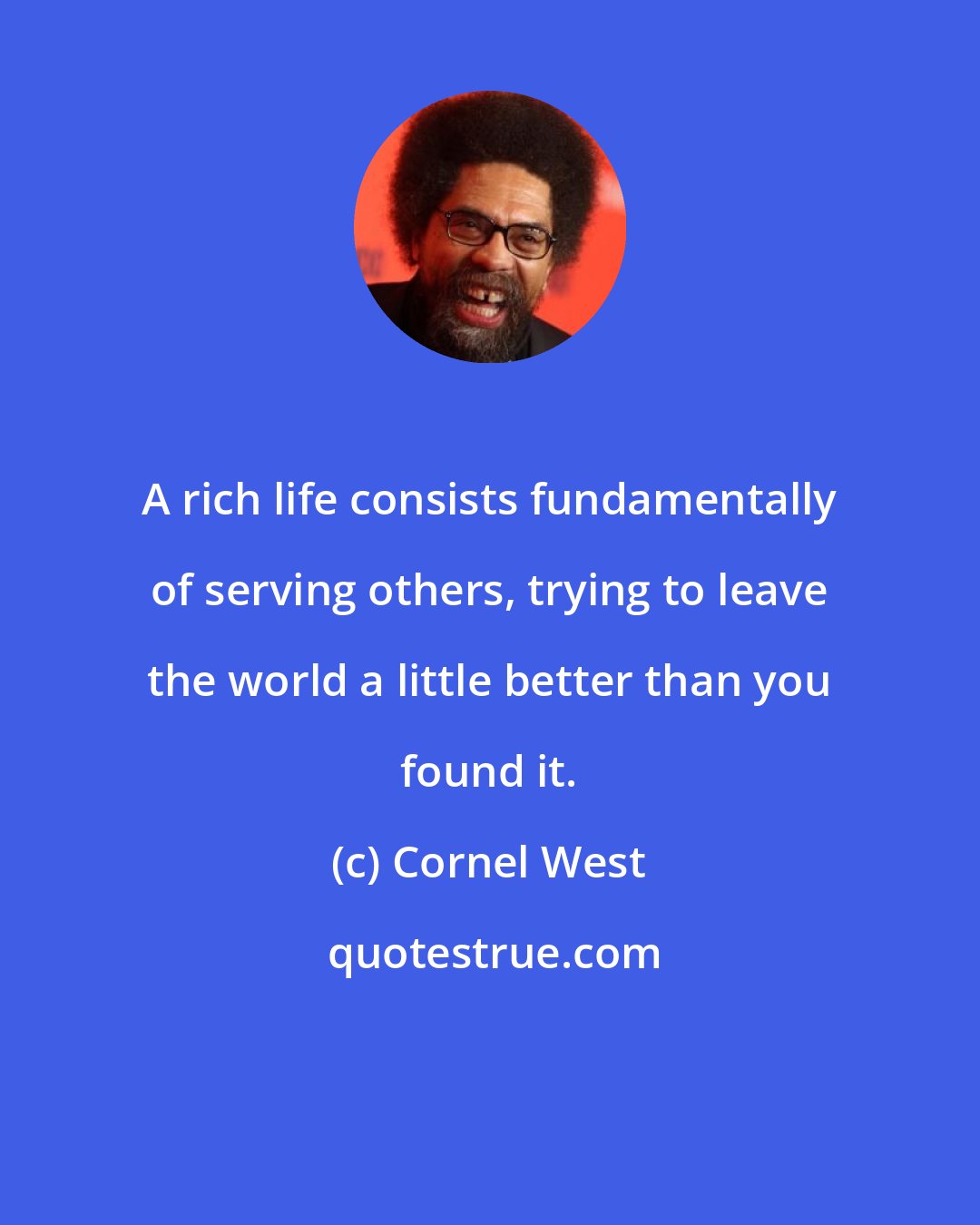 Cornel West: A rich life consists fundamentally of serving others, trying to leave the world a little better than you found it.
