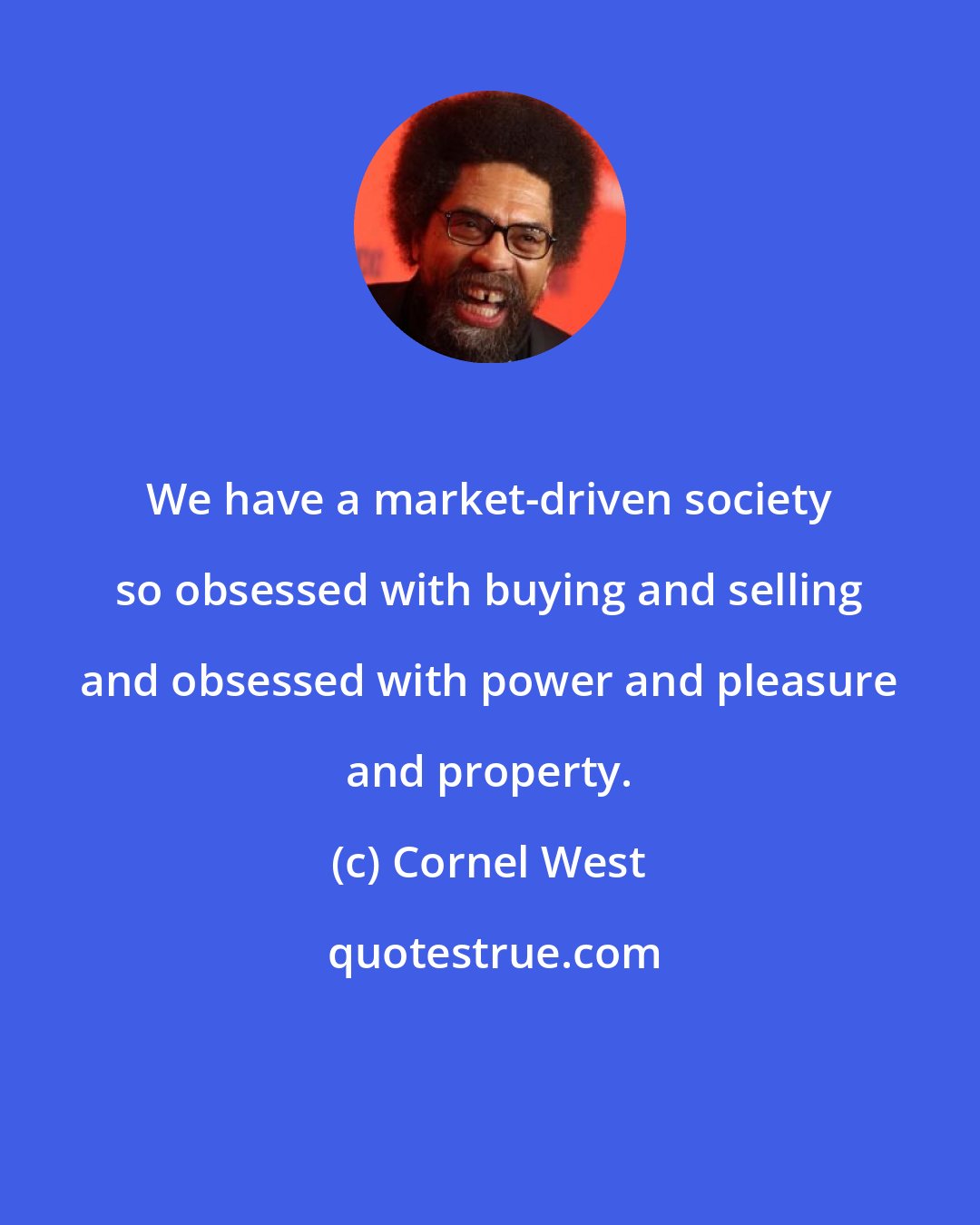 Cornel West: We have a market-driven society so obsessed with buying and selling and obsessed with power and pleasure and property.