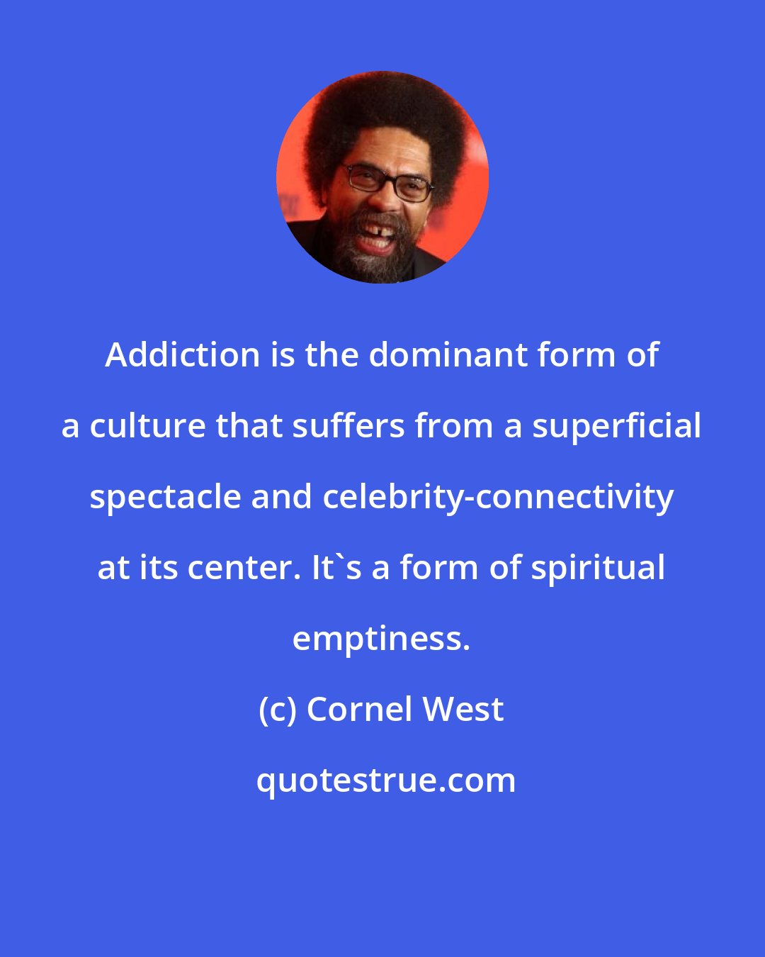 Cornel West: Addiction is the dominant form of a culture that suffers from a superficial spectacle and celebrity-connectivity at its center. It's a form of spiritual emptiness.