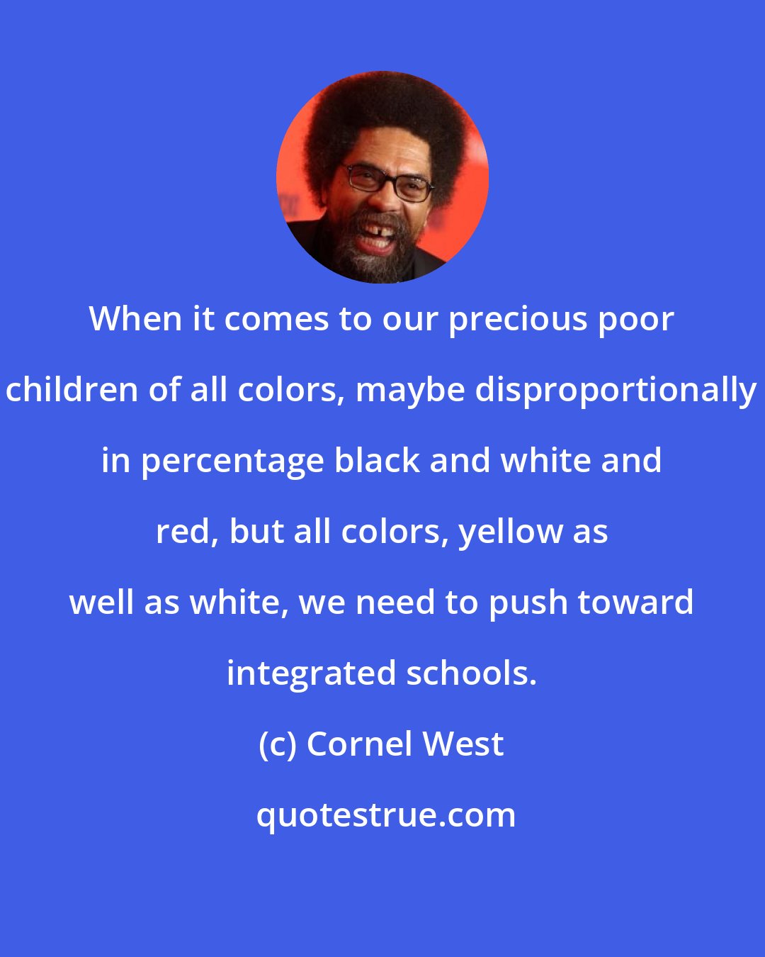 Cornel West: When it comes to our precious poor children of all colors, maybe disproportionally in percentage black and white and red, but all colors, yellow as well as white, we need to push toward integrated schools.