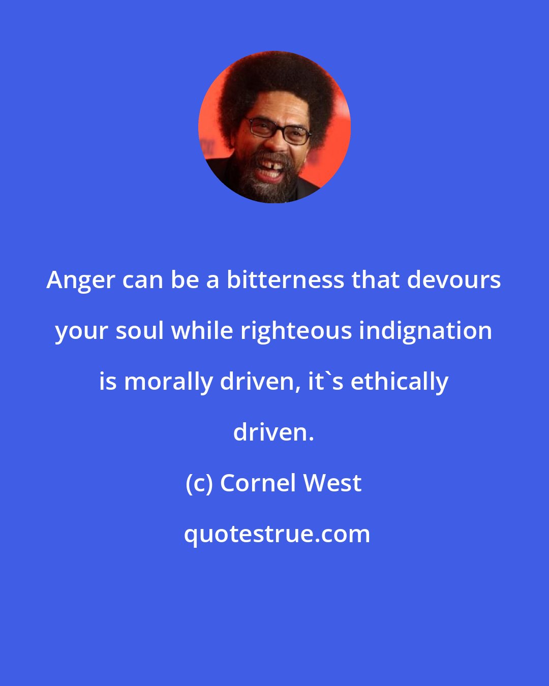 Cornel West: Anger can be a bitterness that devours your soul while righteous indignation is morally driven, it's ethically driven.