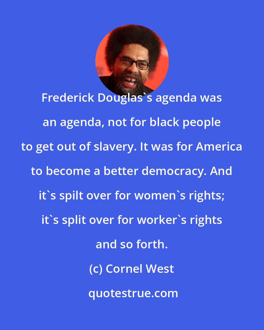 Cornel West: Frederick Douglas's agenda was an agenda, not for black people to get out of slavery. It was for America to become a better democracy. And it's spilt over for women's rights; it's split over for worker's rights and so forth.