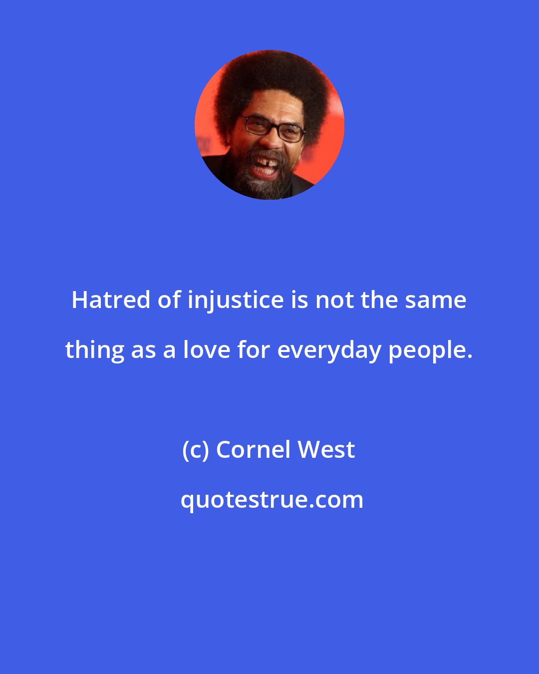 Cornel West: Hatred of injustice is not the same thing as a love for everyday people.