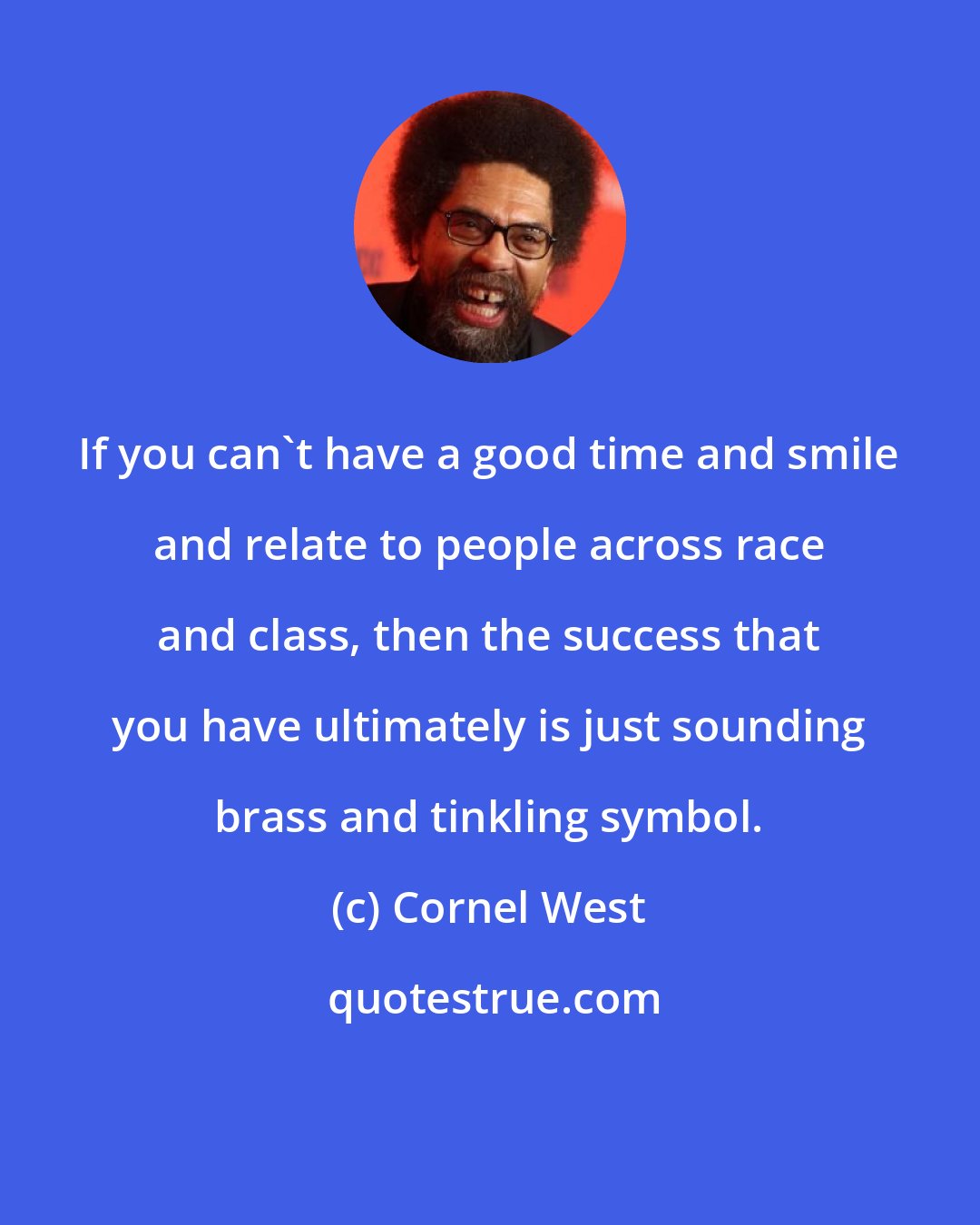 Cornel West: If you can't have a good time and smile and relate to people across race and class, then the success that you have ultimately is just sounding brass and tinkling symbol.