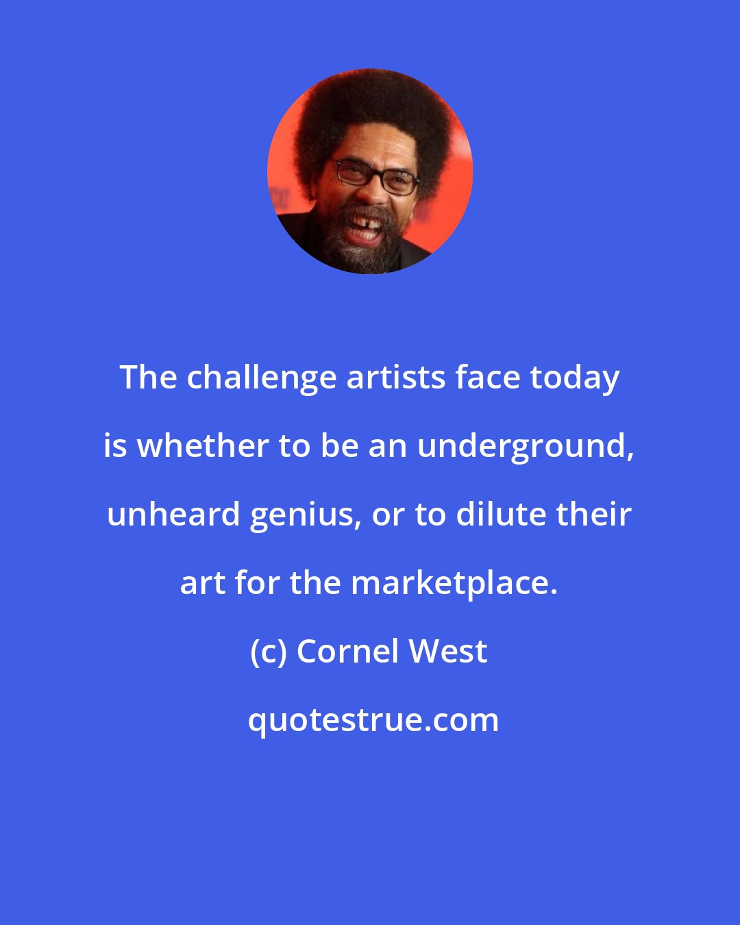 Cornel West: The challenge artists face today is whether to be an underground, unheard genius, or to dilute their art for the marketplace.