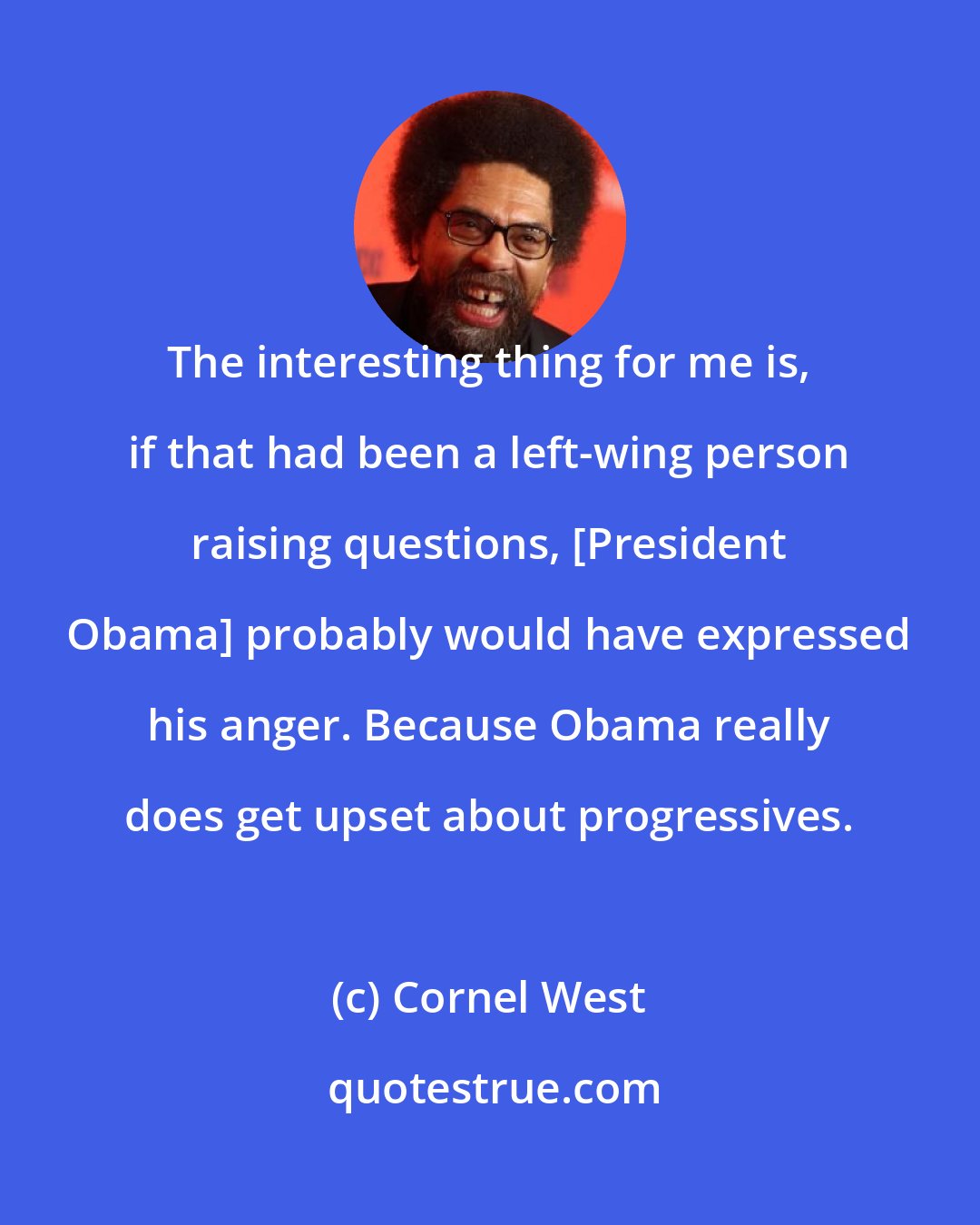 Cornel West: The interesting thing for me is, if that had been a left-wing person raising questions, [President Obama] probably would have expressed his anger. Because Obama really does get upset about progressives.