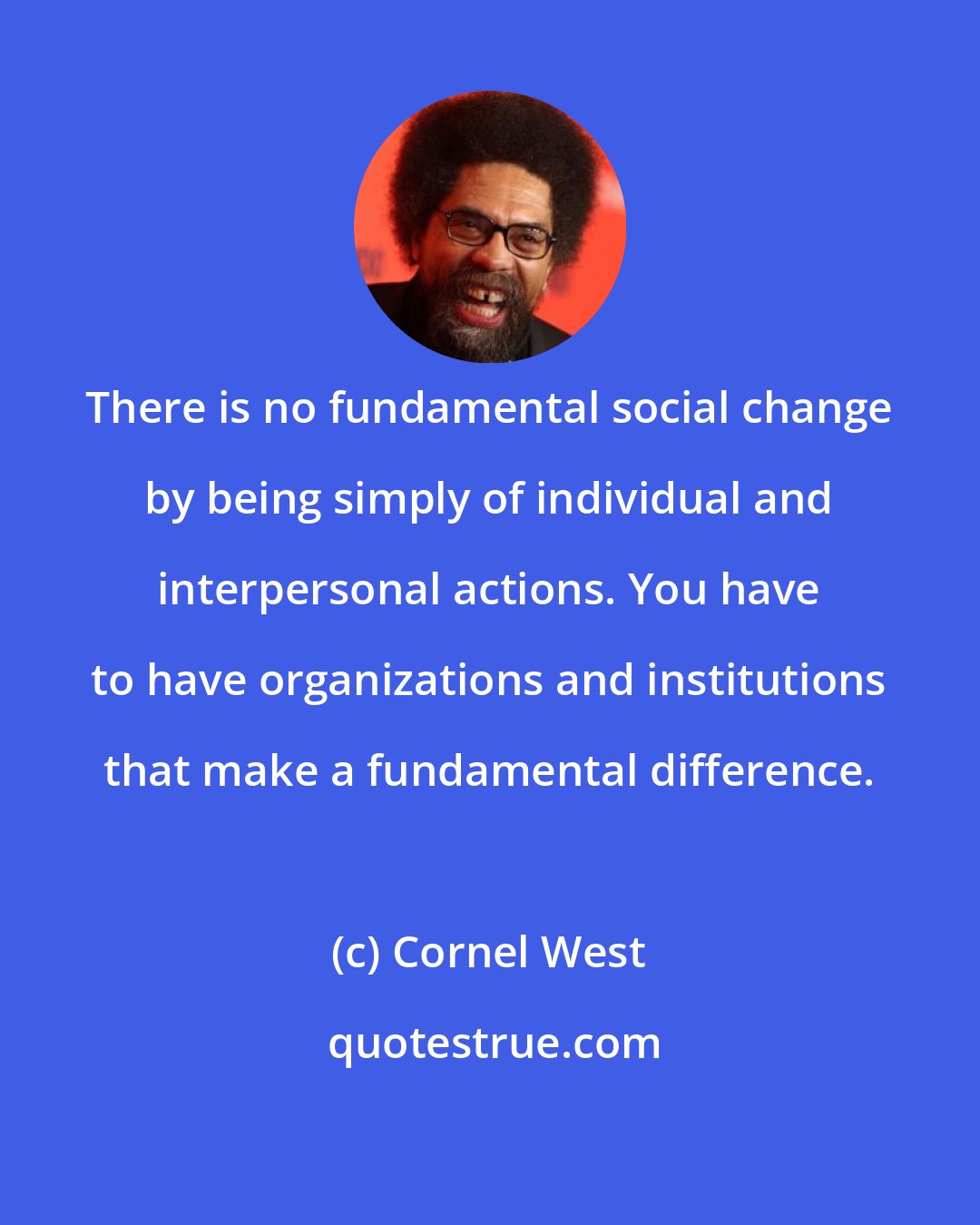 Cornel West: There is no fundamental social change by being simply of individual and interpersonal actions. You have to have organizations and institutions that make a fundamental difference.