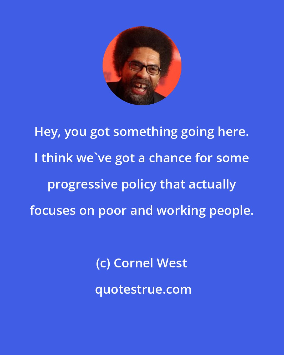 Cornel West: Hey, you got something going here. I think we've got a chance for some progressive policy that actually focuses on poor and working people.