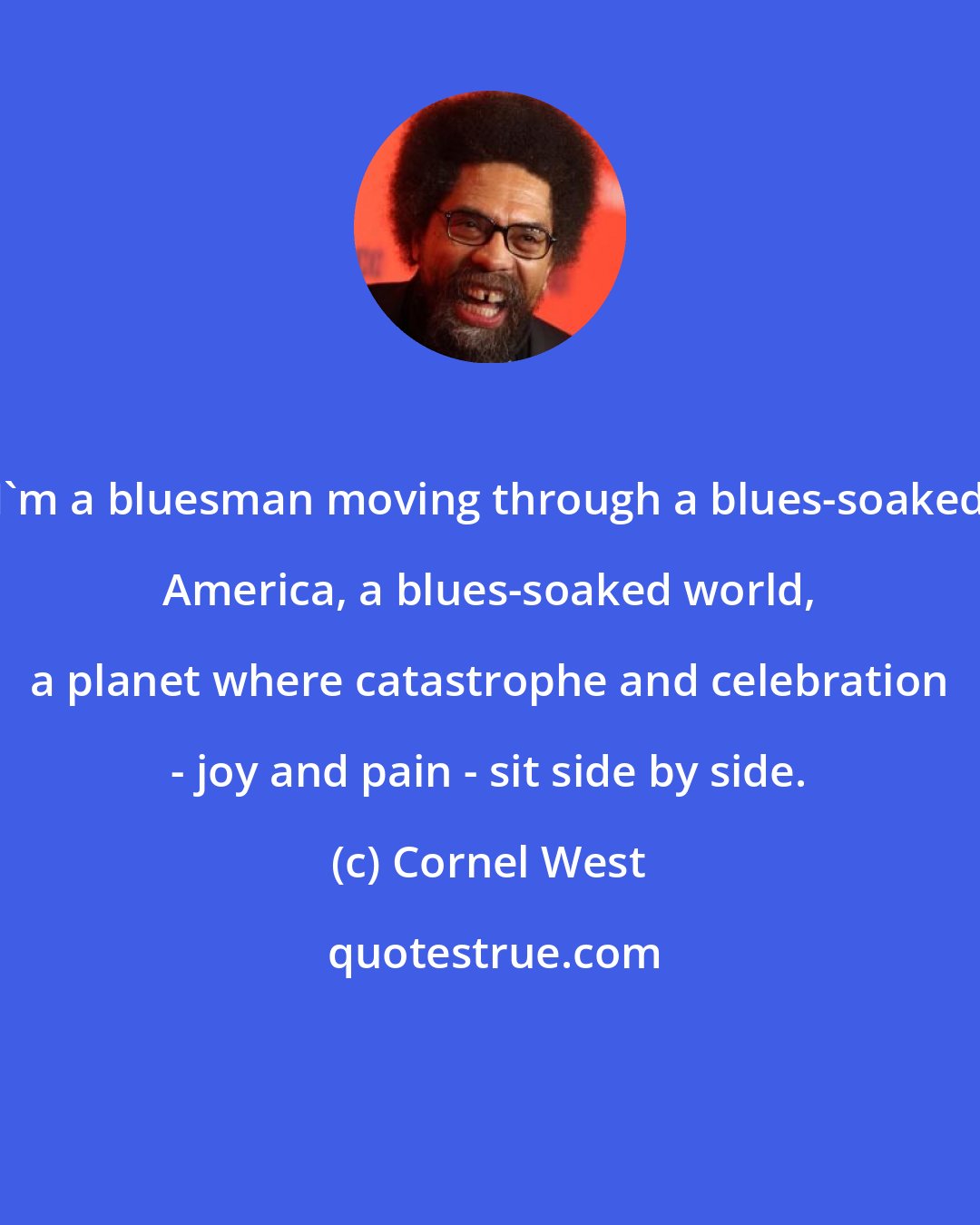 Cornel West: I'm a bluesman moving through a blues-soaked America, a blues-soaked world, a planet where catastrophe and celebration - joy and pain - sit side by side.