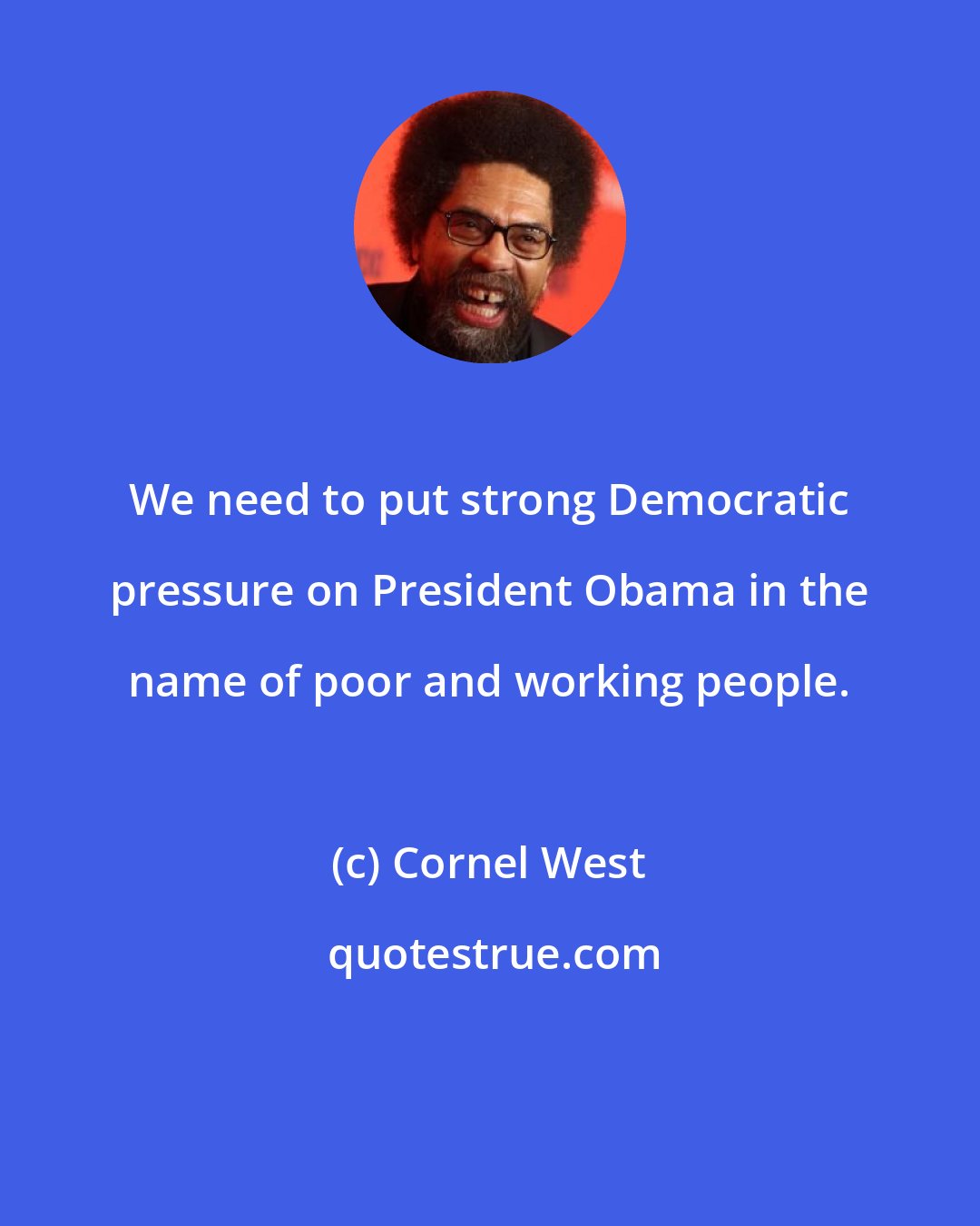 Cornel West: We need to put strong Democratic pressure on President Obama in the name of poor and working people.