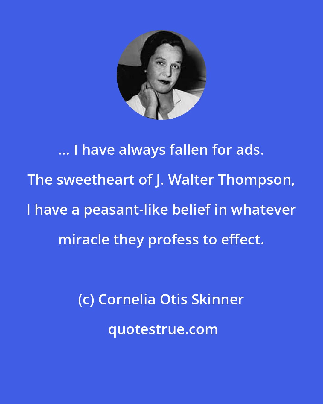 Cornelia Otis Skinner: ... I have always fallen for ads. The sweetheart of J. Walter Thompson, I have a peasant-like belief in whatever miracle they profess to effect.