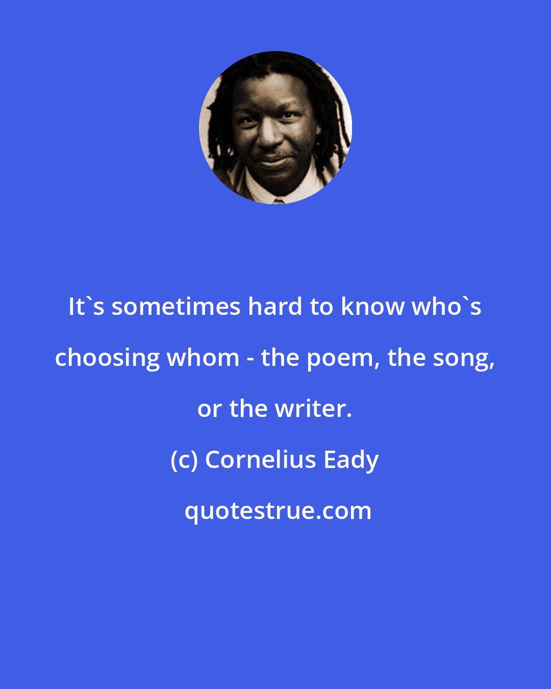 Cornelius Eady: It's sometimes hard to know who's choosing whom - the poem, the song, or the writer.