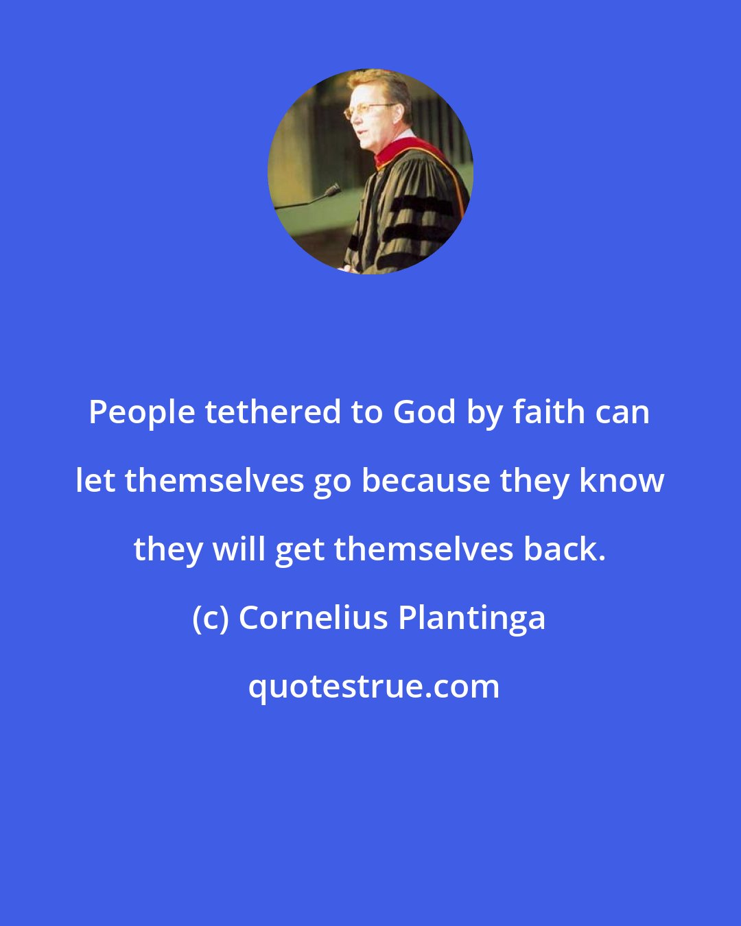 Cornelius Plantinga: People tethered to God by faith can let themselves go because they know they will get themselves back.