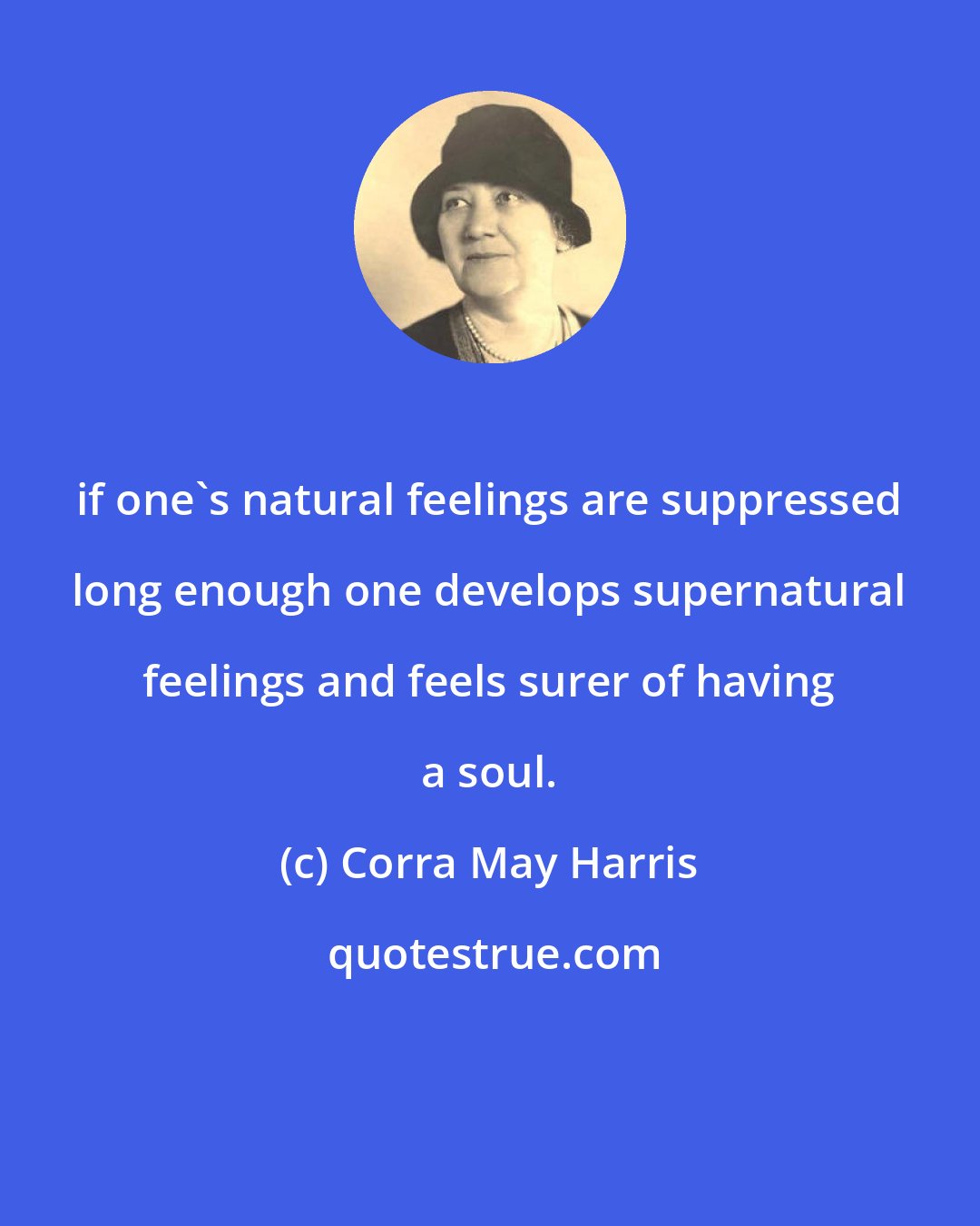 Corra May Harris: if one's natural feelings are suppressed long enough one develops supernatural feelings and feels surer of having a soul.