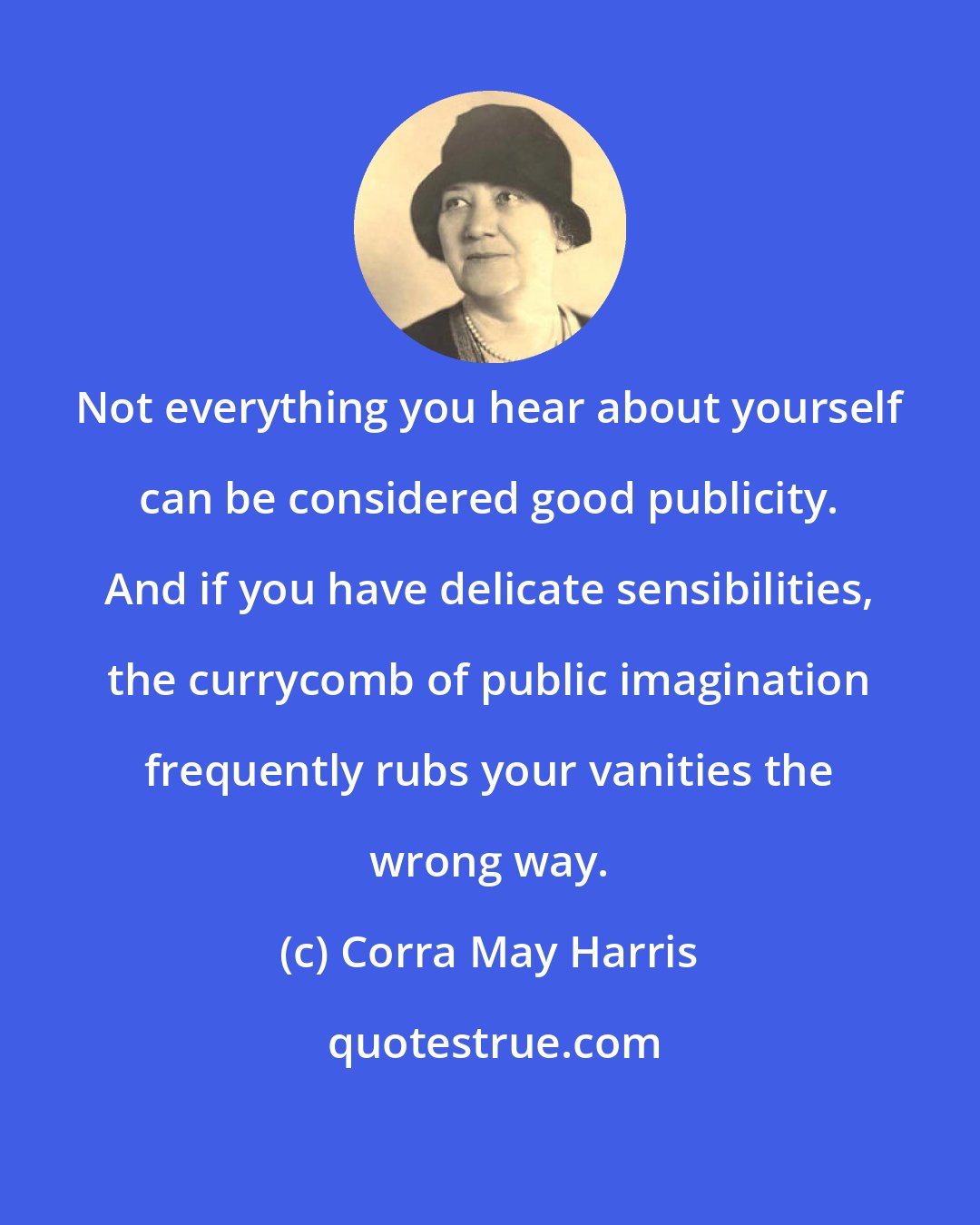 Corra May Harris: Not everything you hear about yourself can be considered good publicity. And if you have delicate sensibilities, the currycomb of public imagination frequently rubs your vanities the wrong way.