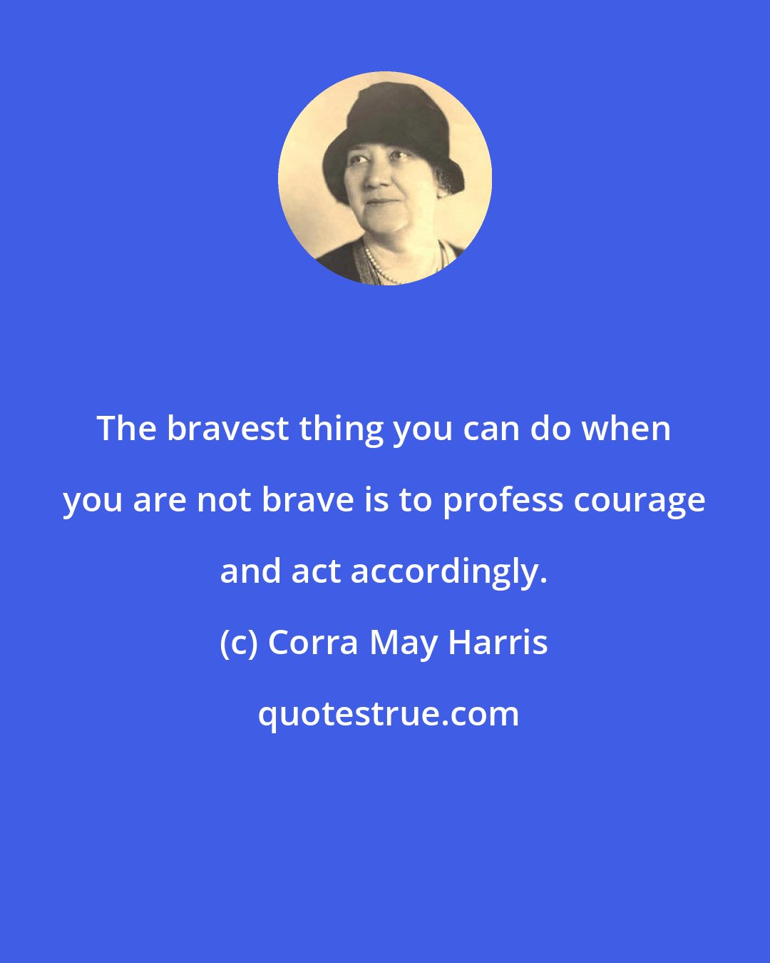 Corra May Harris: The bravest thing you can do when you are not brave is to profess courage and act accordingly.