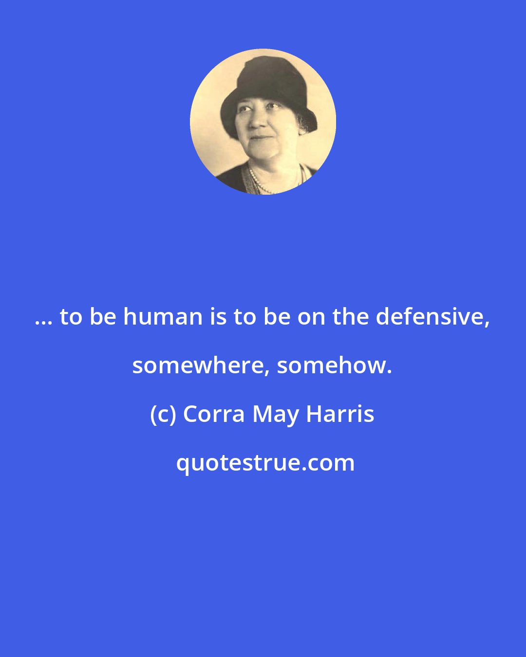 Corra May Harris: ... to be human is to be on the defensive, somewhere, somehow.