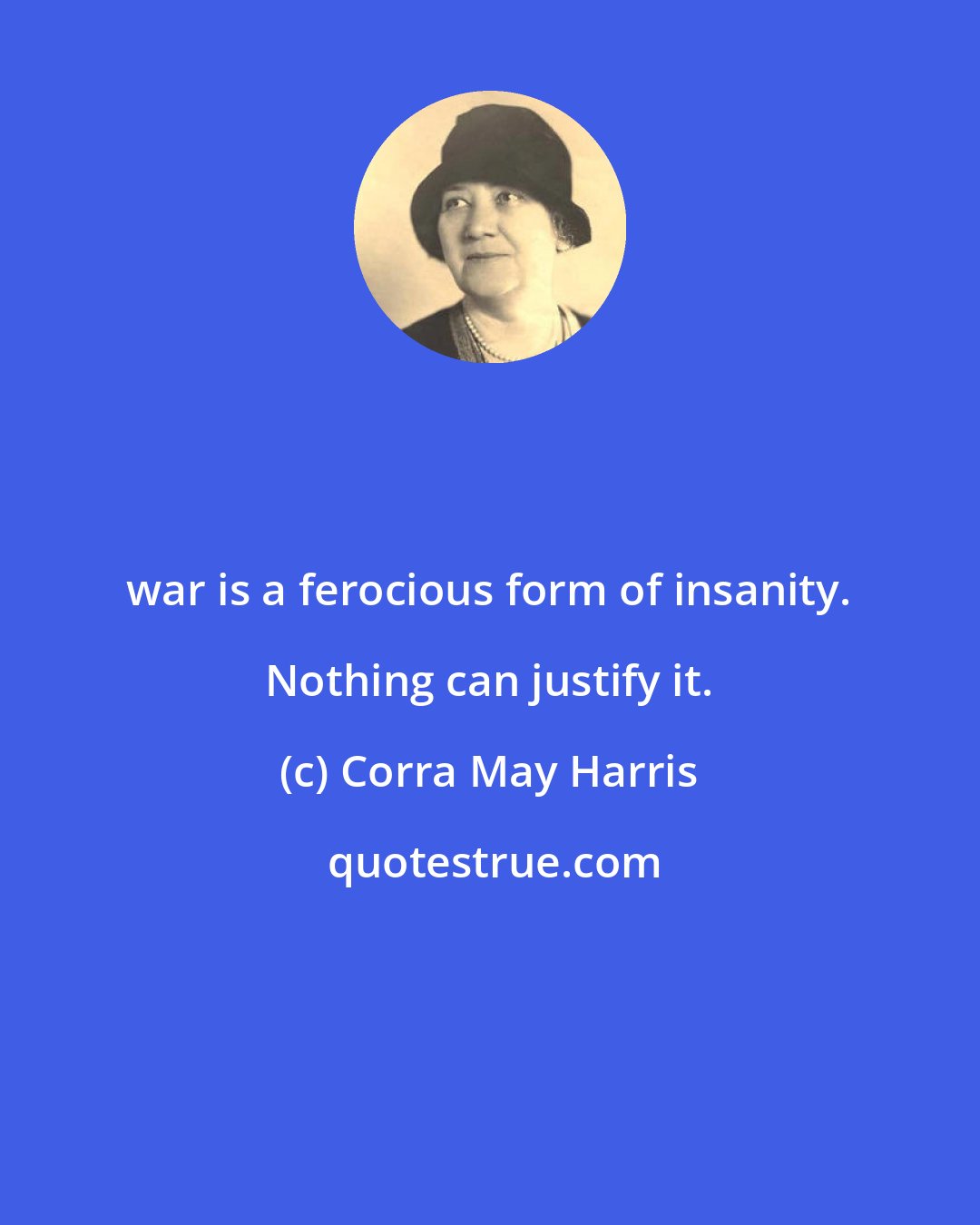 Corra May Harris: war is a ferocious form of insanity. Nothing can justify it.