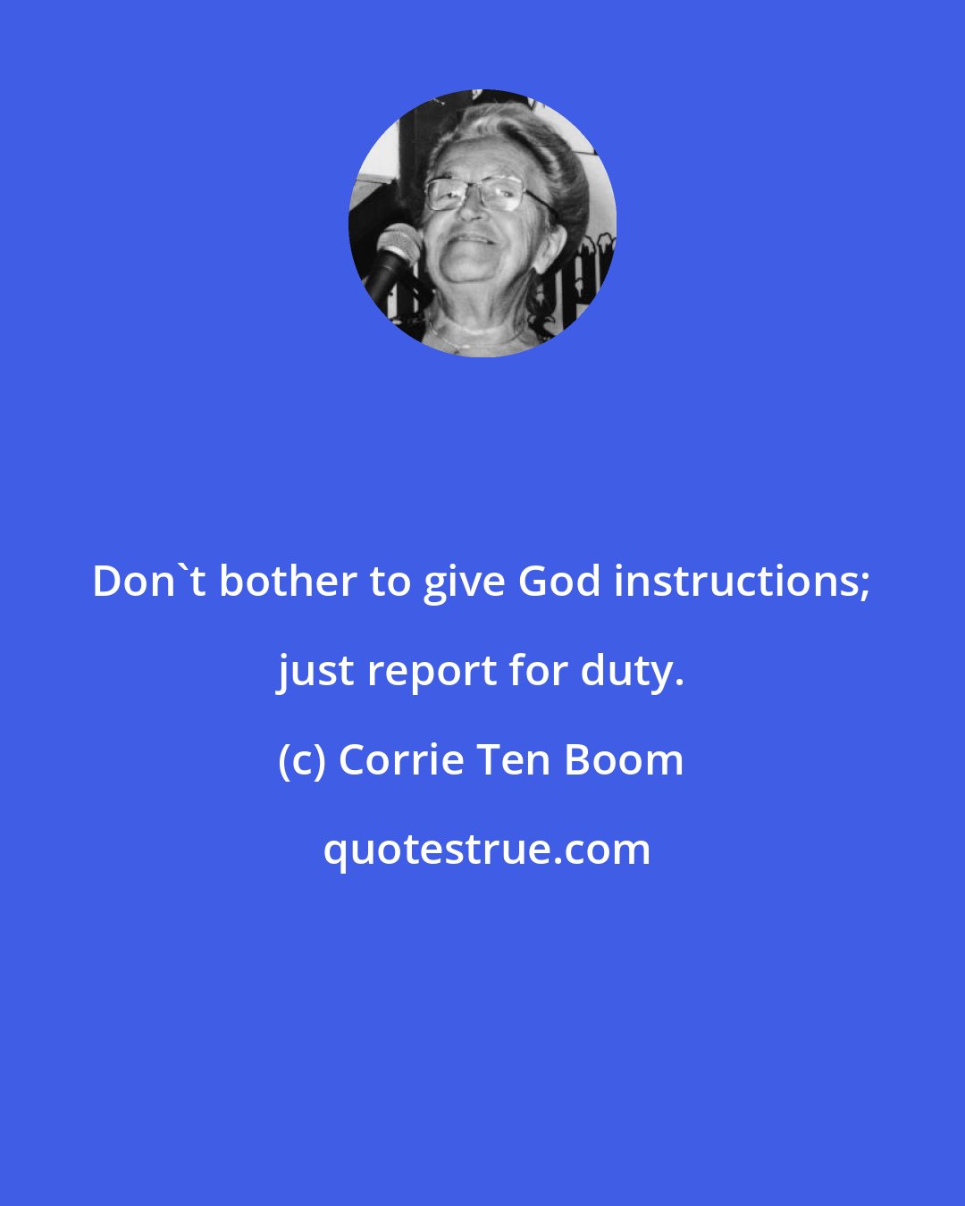 Corrie Ten Boom: Don't bother to give God instructions; just report for duty.