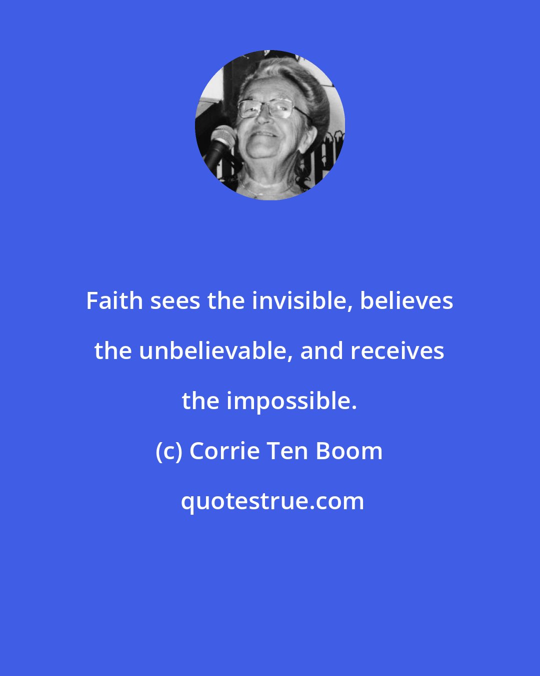 Corrie Ten Boom: Faith sees the invisible, believes the unbelievable, and receives the impossible.