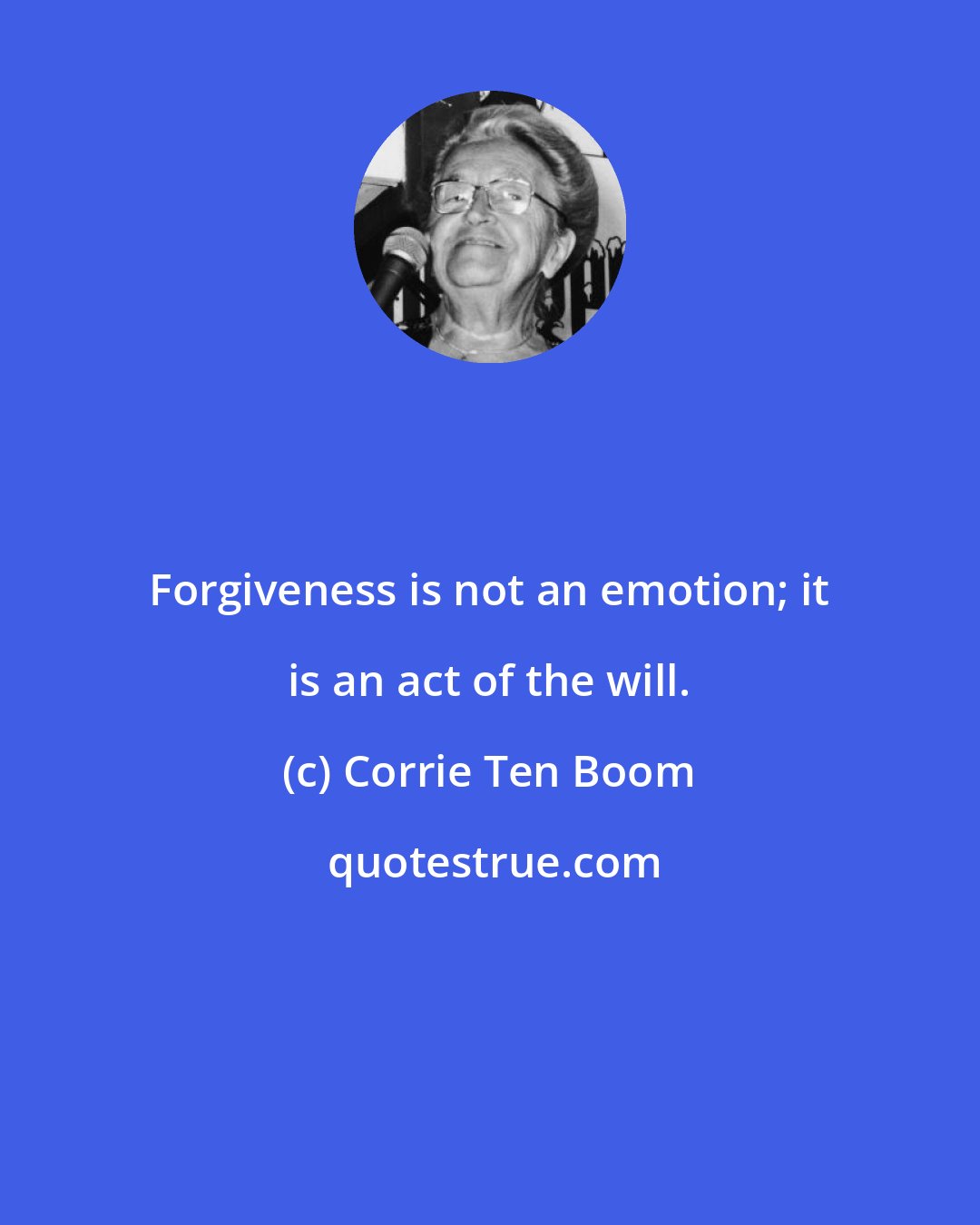 Corrie Ten Boom: Forgiveness is not an emotion; it is an act of the will.