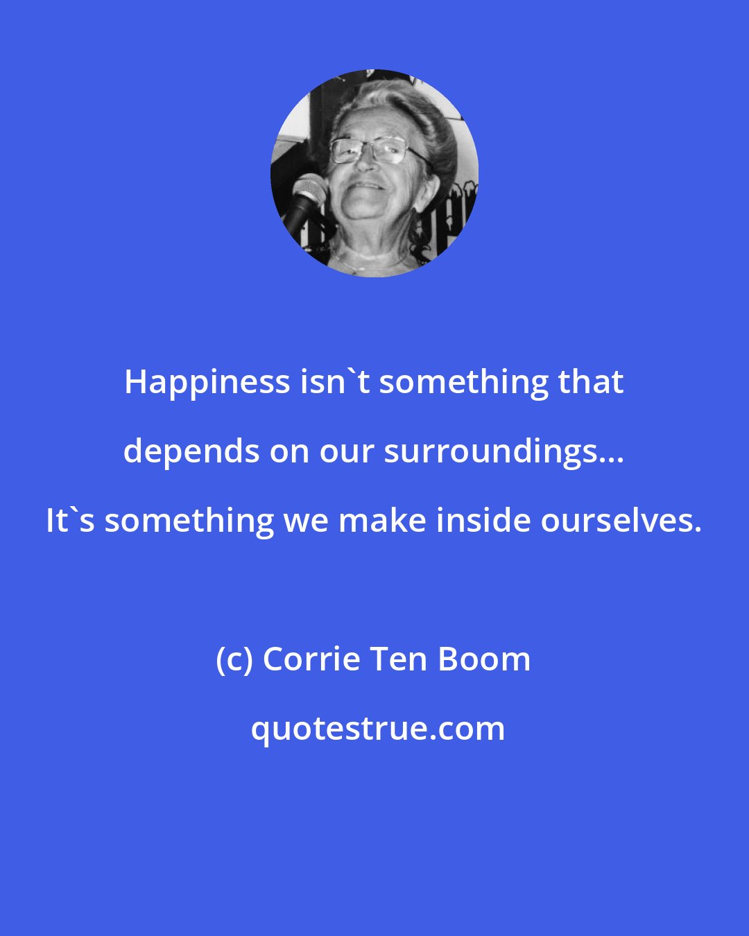 Corrie Ten Boom: Happiness isn't something that depends on our surroundings... It's something we make inside ourselves.