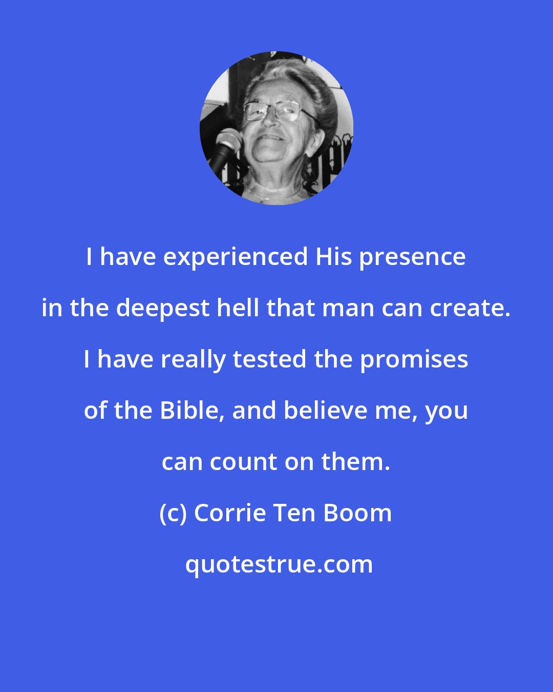 Corrie Ten Boom: I have experienced His presence in the deepest hell that man can create. I have really tested the promises of the Bible, and believe me, you can count on them.