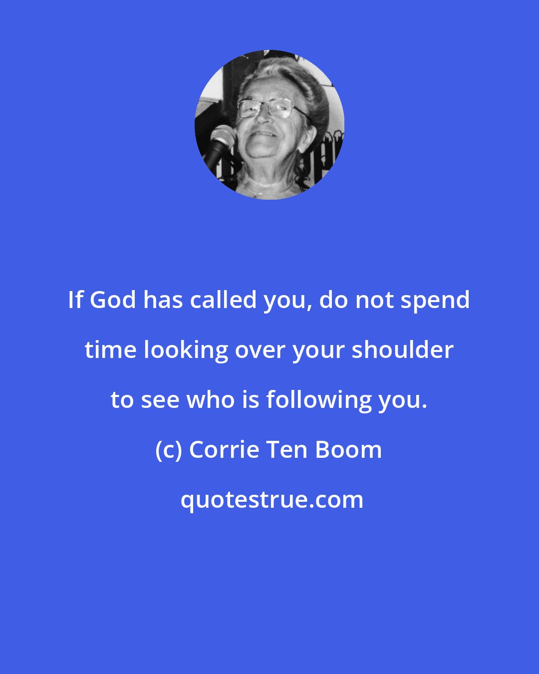 Corrie Ten Boom: If God has called you, do not spend time looking over your shoulder to see who is following you.