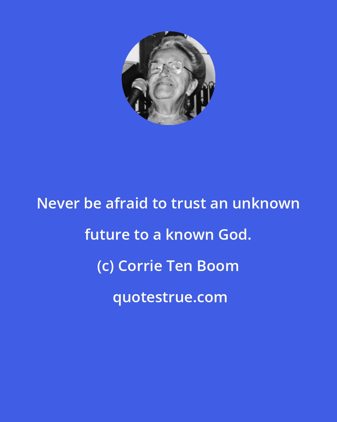 Corrie Ten Boom: Never be afraid to trust an unknown future to a known God.