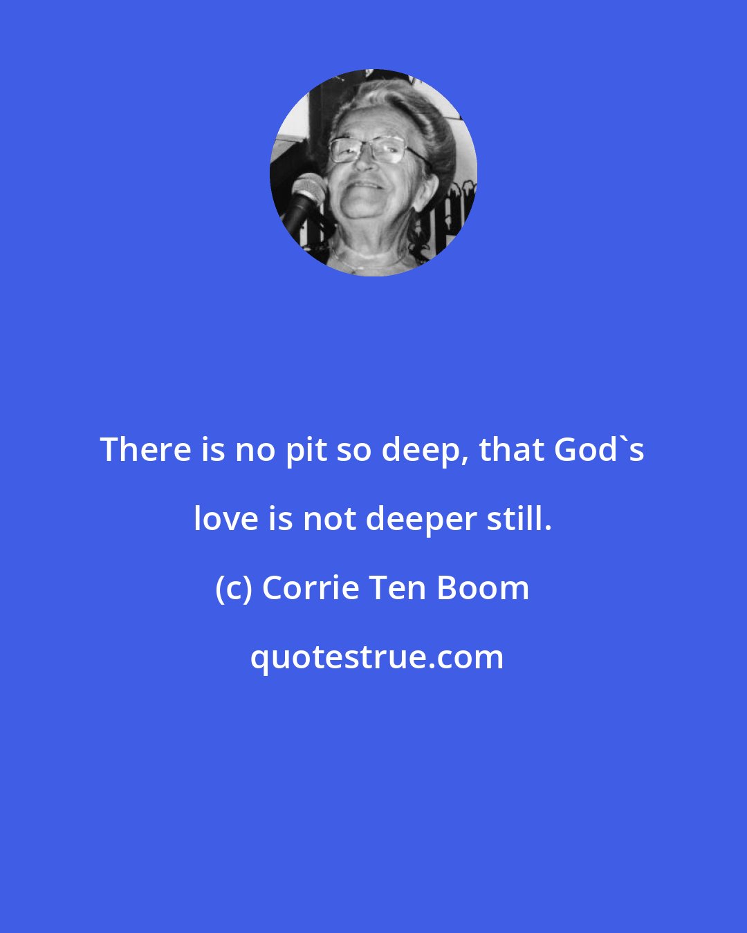 Corrie Ten Boom: There is no pit so deep, that God's love is not deeper still.