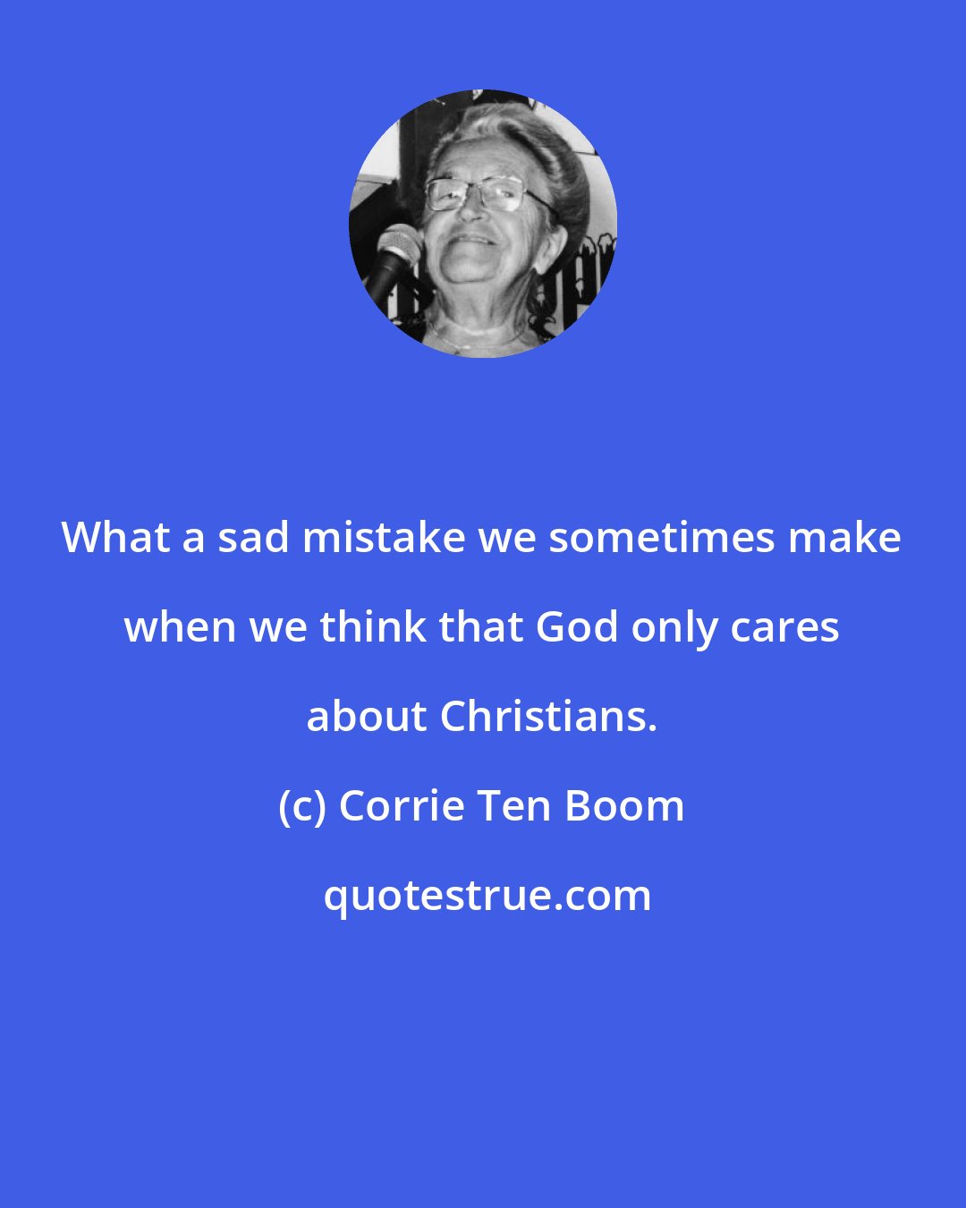 Corrie Ten Boom: What a sad mistake we sometimes make when we think that God only cares about Christians.