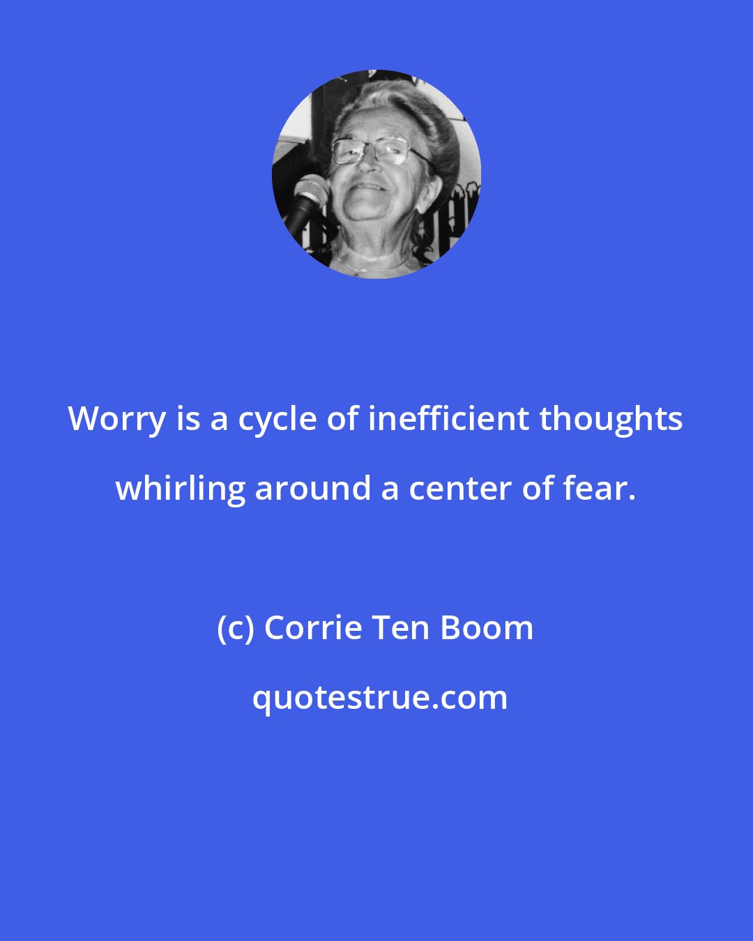 Corrie Ten Boom: Worry is a cycle of inefficient thoughts whirling around a center of fear.