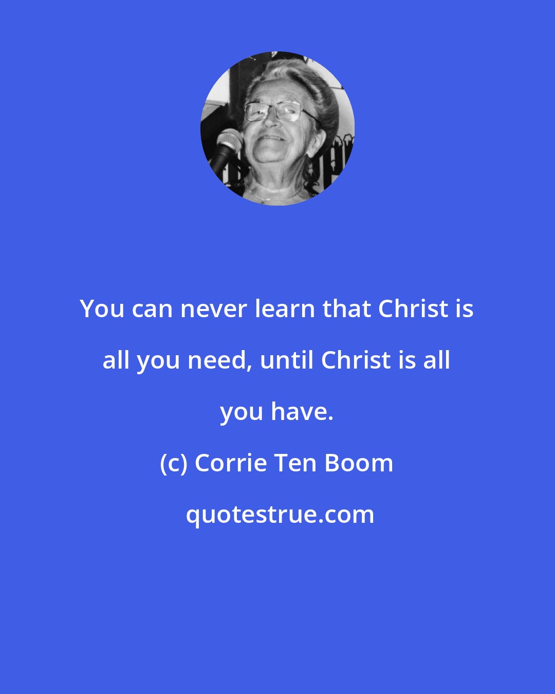 Corrie Ten Boom: You can never learn that Christ is all you need, until Christ is all you have.