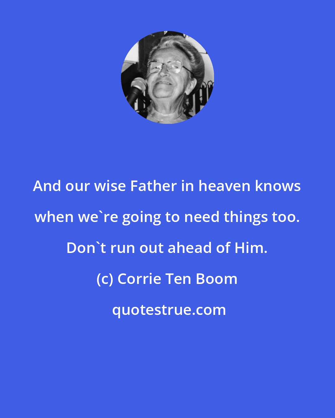 Corrie Ten Boom: And our wise Father in heaven knows when we're going to need things too. Don't run out ahead of Him.