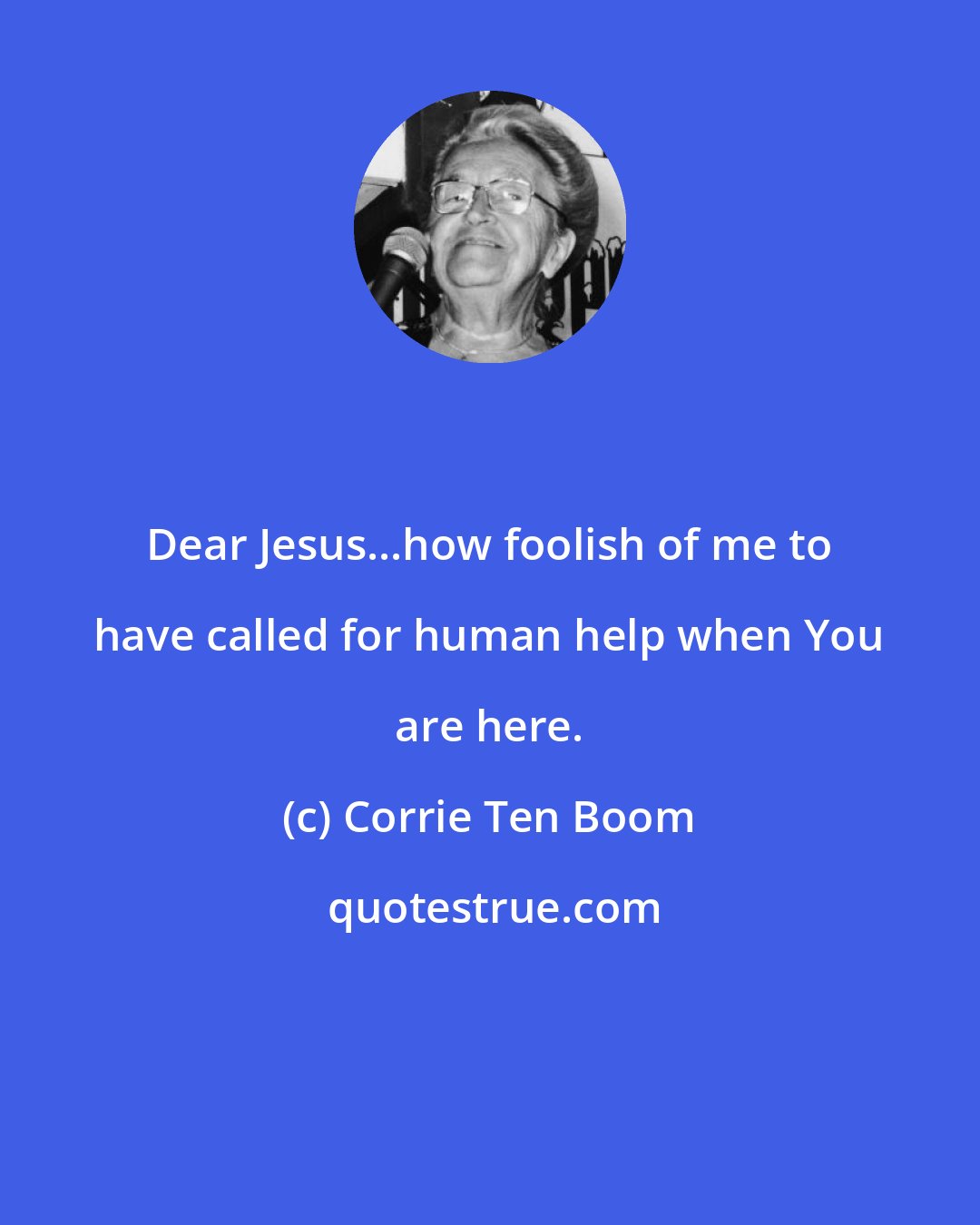 Corrie Ten Boom: Dear Jesus...how foolish of me to have called for human help when You are here.