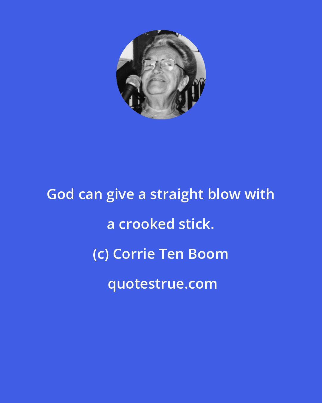 Corrie Ten Boom: God can give a straight blow with a crooked stick.