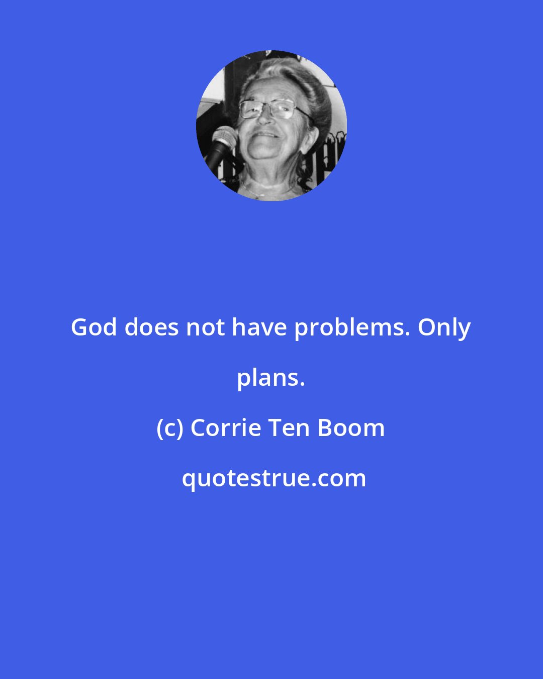 Corrie Ten Boom: God does not have problems. Only plans.