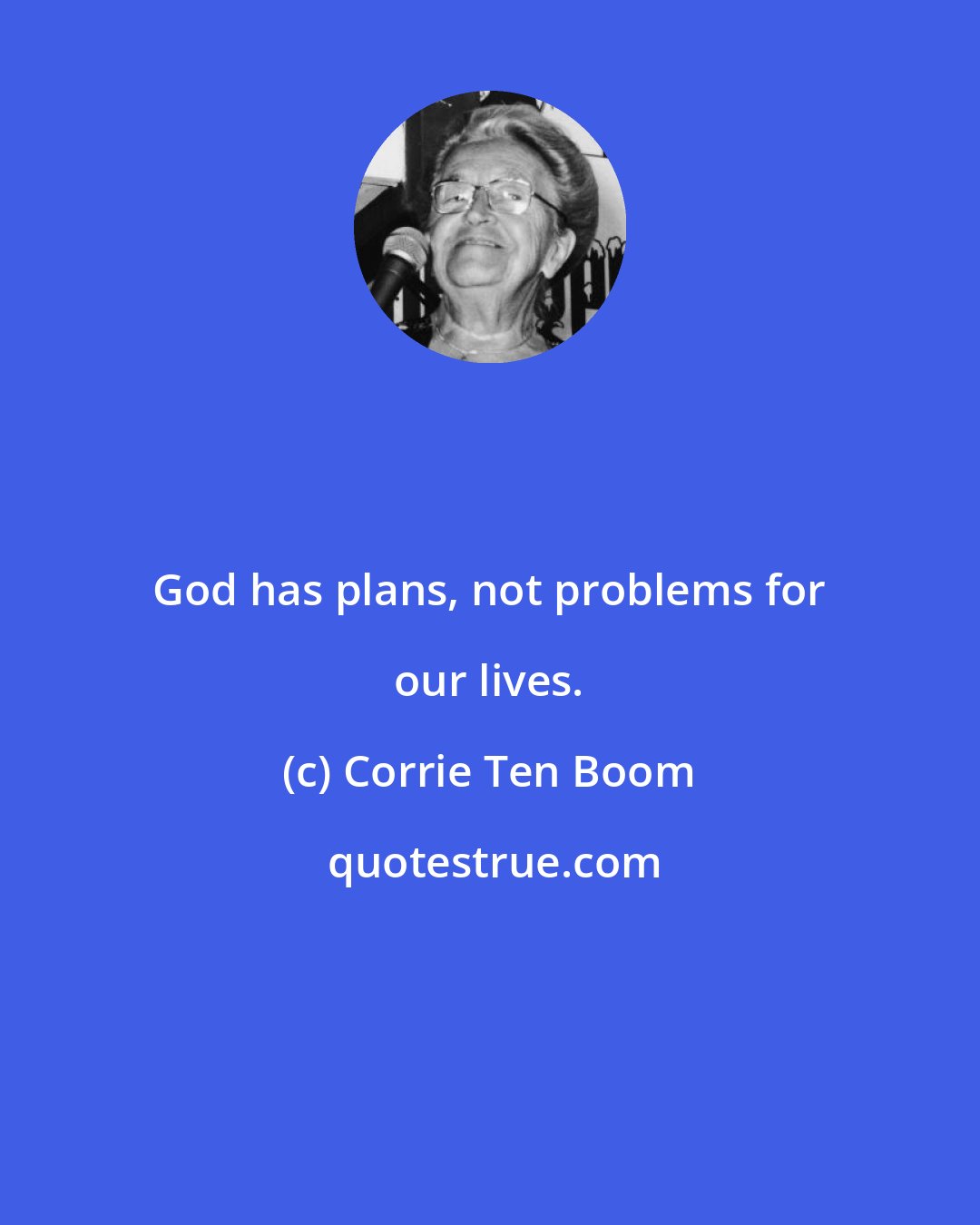 Corrie Ten Boom: God has plans, not problems for our lives.