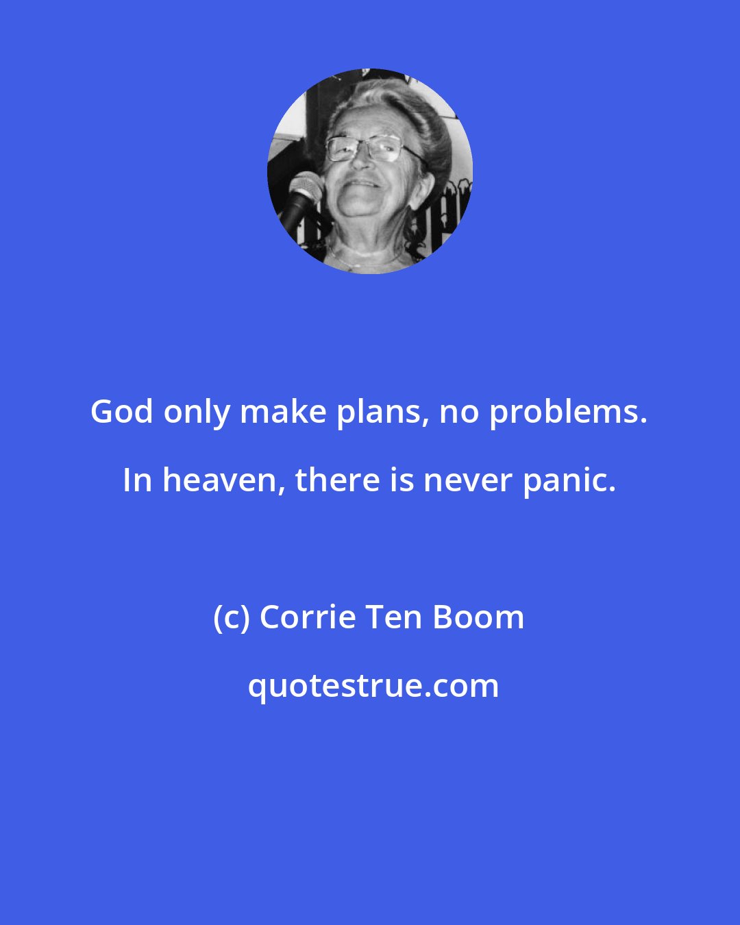 Corrie Ten Boom: God only make plans, no problems. In heaven, there is never panic.