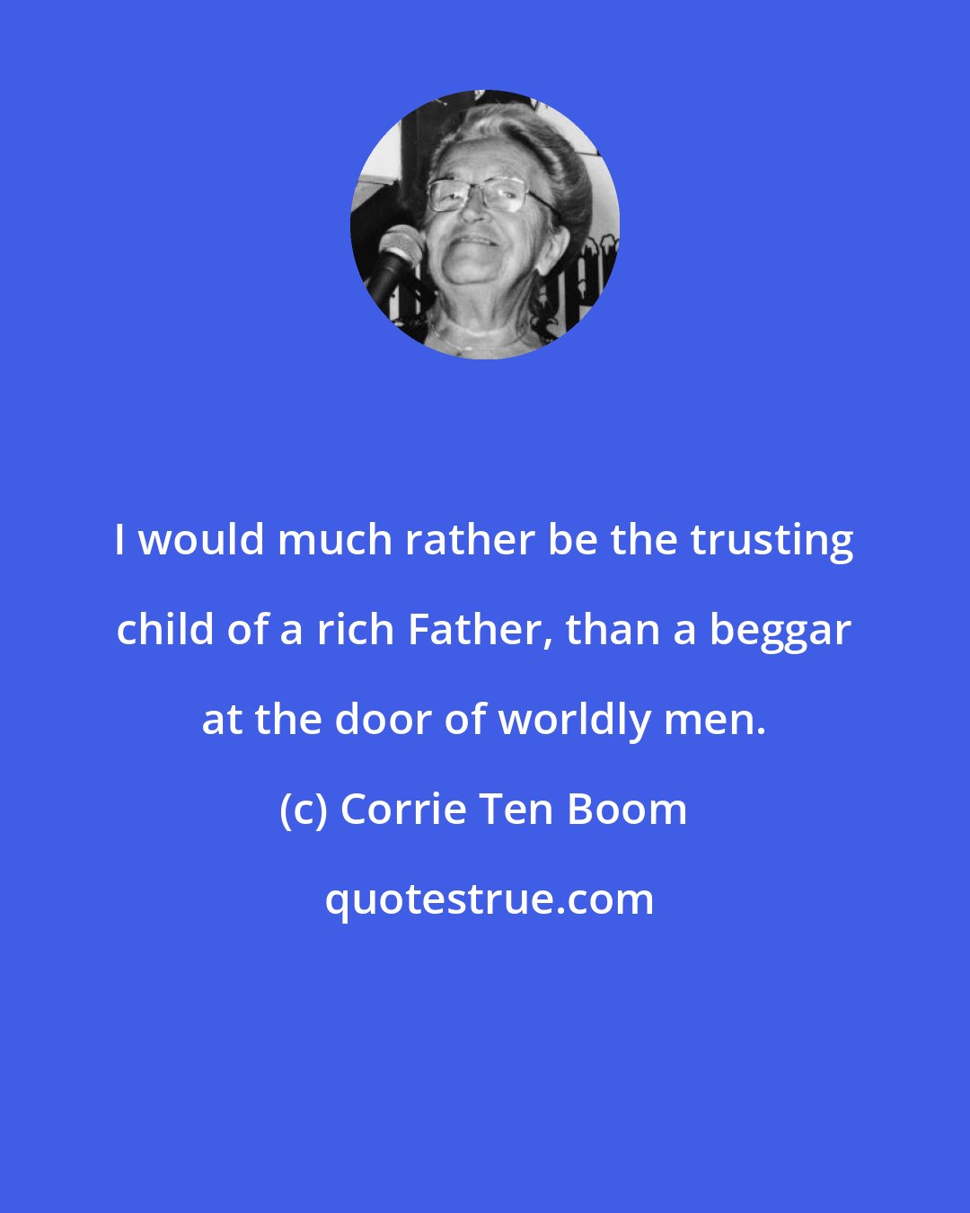 Corrie Ten Boom: I would much rather be the trusting child of a rich Father, than a beggar at the door of worldly men.