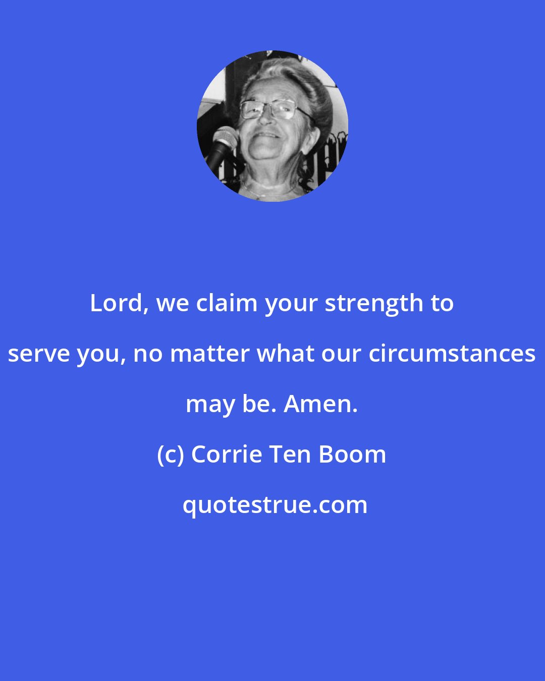 Corrie Ten Boom: Lord, we claim your strength to serve you, no matter what our circumstances may be. Amen.