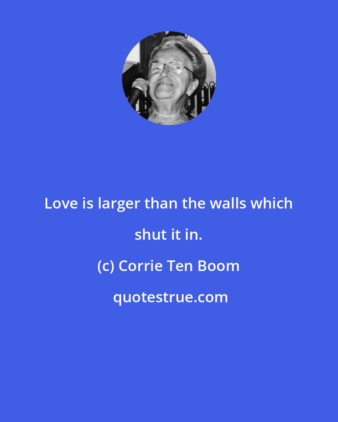 Corrie Ten Boom: Love is larger than the walls which shut it in.