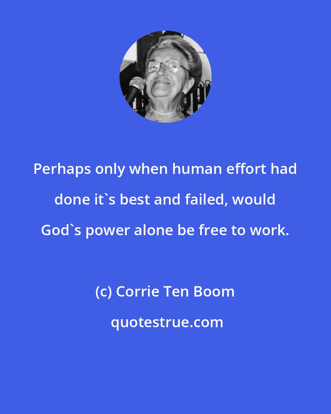 Corrie Ten Boom: Perhaps only when human effort had done it's best and failed, would God's power alone be free to work.