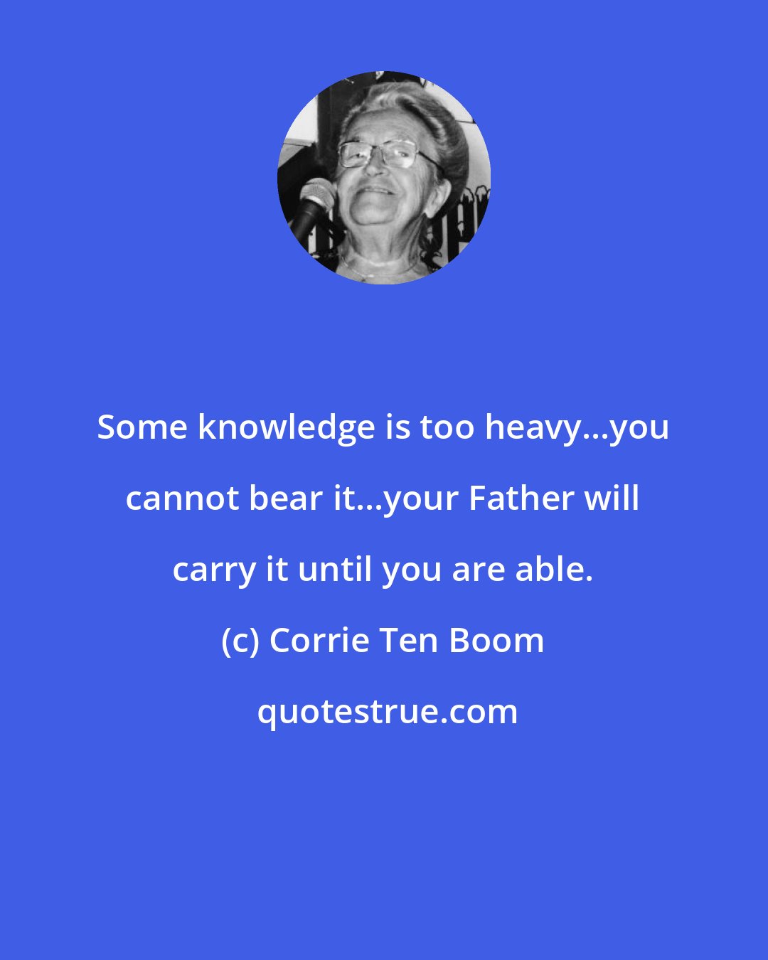 Corrie Ten Boom: Some knowledge is too heavy...you cannot bear it...your Father will carry it until you are able.