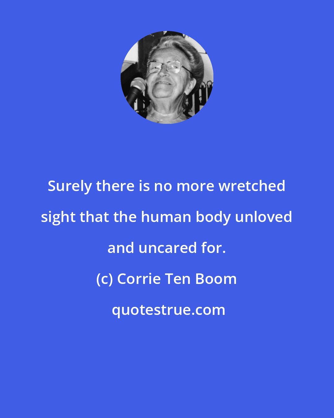 Corrie Ten Boom: Surely there is no more wretched sight that the human body unloved and uncared for.