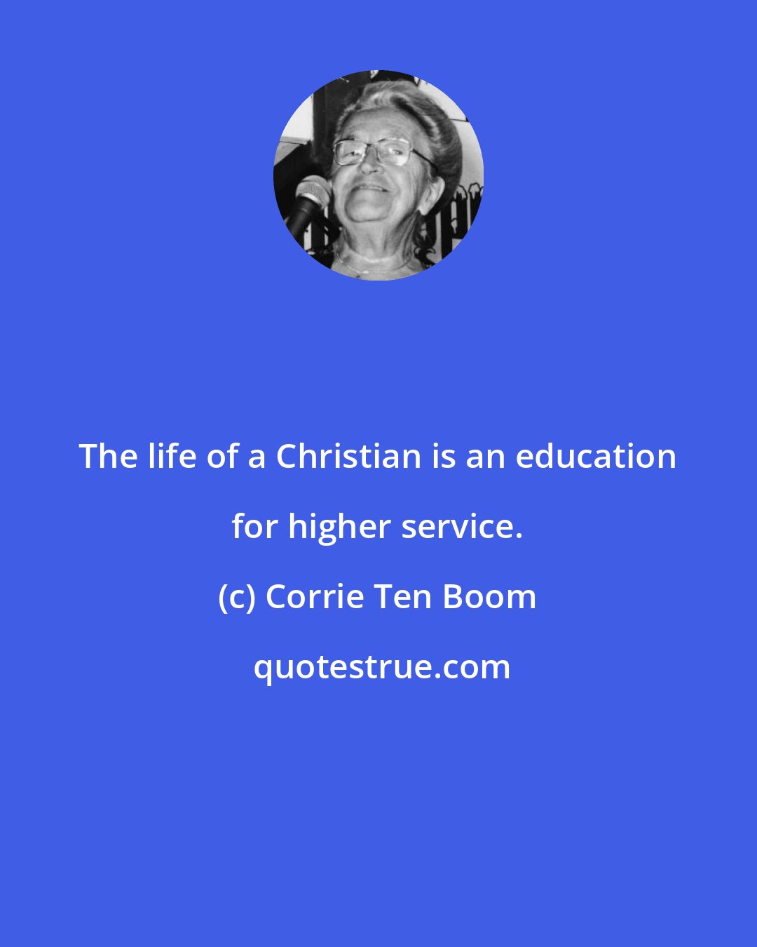 Corrie Ten Boom: The life of a Christian is an education for higher service.