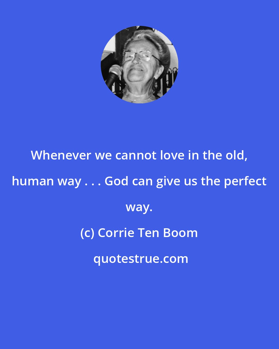 Corrie Ten Boom: Whenever we cannot love in the old, human way . . . God can give us the perfect way.