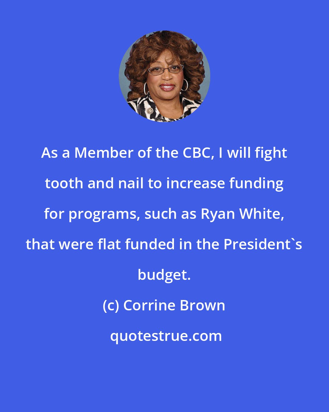 Corrine Brown: As a Member of the CBC, I will fight tooth and nail to increase funding for programs, such as Ryan White, that were flat funded in the President's budget.