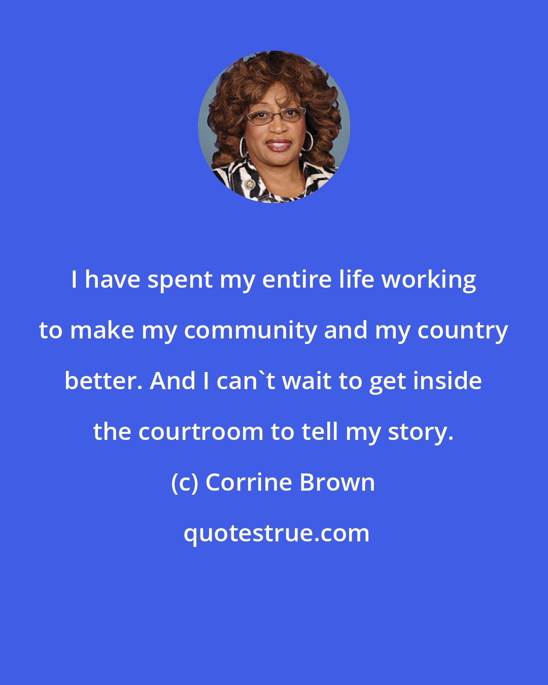 Corrine Brown: I have spent my entire life working to make my community and my country better. And I can't wait to get inside the courtroom to tell my story.