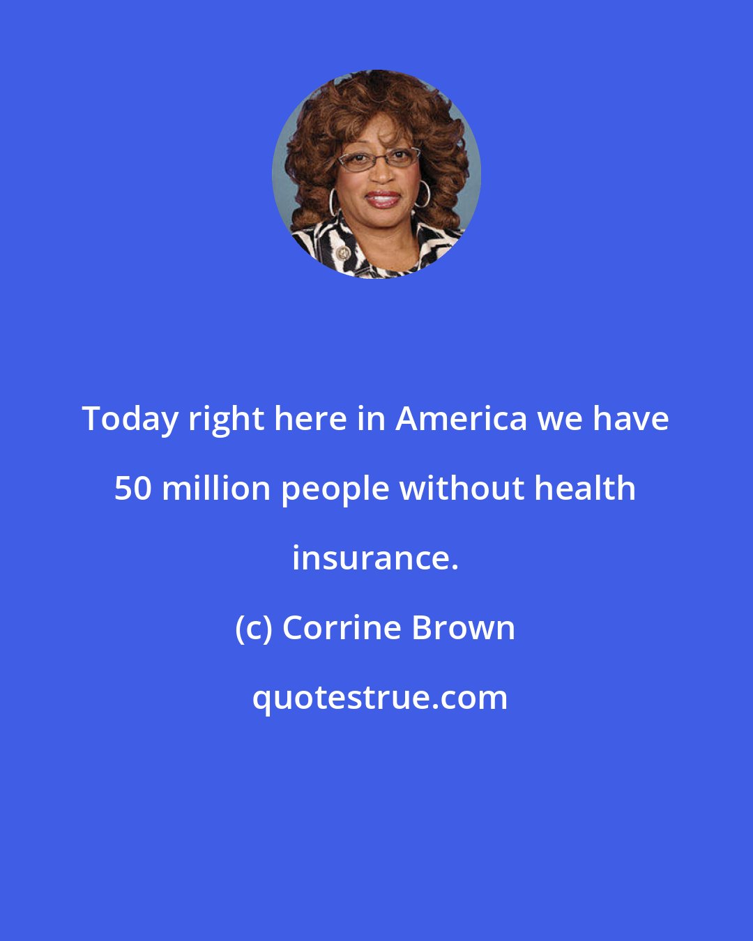 Corrine Brown: Today right here in America we have 50 million people without health insurance.